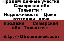 Продам дачные участки  - Самарская обл., Тольятти г. Недвижимость » Дома, коттеджи, дачи продажа   . Самарская обл.,Тольятти г.